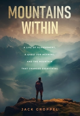 Mountains Within: A Life of Achievement, a Quest for Meaning, and the Mountain that Changed Everything by Groppel, Jack