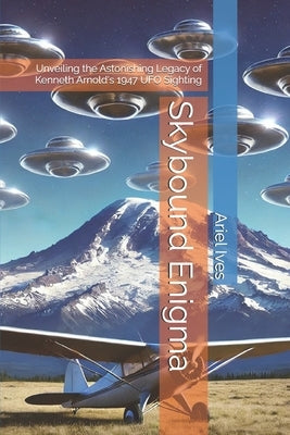 Skybound Enigma: Unveiling the Astonishing Legacy of Kenneth Arnold's 1947 UFO Sighting by Ives, Ariel