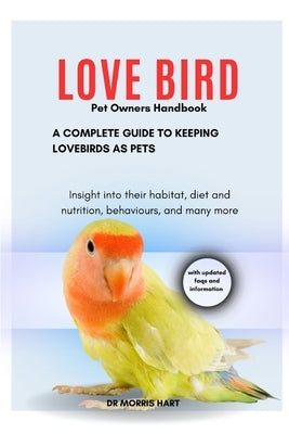 LOVE BIRD Pet Owners Handbook: A Complete Guide to Keeping Lovebirds as Pets by Hart, Morris