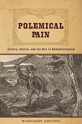Polemical Pain: Slavery, Cruelty, and the Rise of Humanitarianism by Abruzzo, Margaret