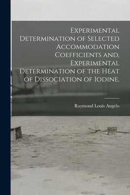 Experimental Determination of Selected Accommodation Coefficients and, Experimental Determination of the Heat of Dissociation of Iodine. by Angelo, Raymond Louis