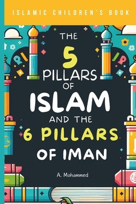 Islamic Children's Book - The 5 Pillars of Islam and the 6 Pillars of Iman: A Journey Through the Foundations of Islam for Kids by Mohammed, A.