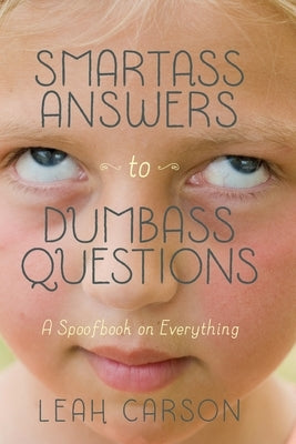 Smartass Answers to Dumbass Questions: A Spoofbook on Everything by Carson, Leah