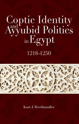 Coptic Identity and Ayyubid Politics in Egypt 1218-1250 by Werthmuller, Kurt J.