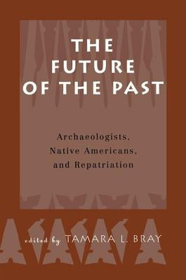 The Future of the Past: Archaeologists, Native Americans and Repatriation by Bray, Tamara