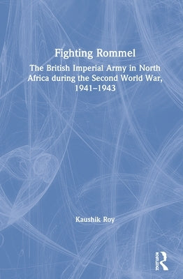 Fighting Rommel: The British Imperial Army in North Africa during the Second World War, 1941-1943 by Roy, Kaushik