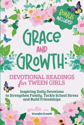 Grace and Growth: Devotional Readings for Tween Girls: Inspiring Daily Devotions to Strengthen Family, Tackle School Stress, and Build Friendships: De by Graceful Growth