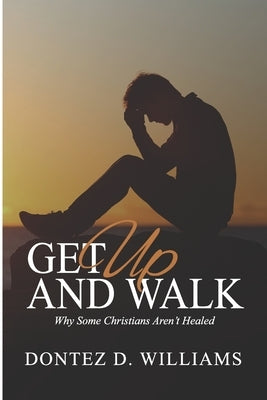 Get Up & Walk: Why Some Christians Aren't Healed by Williams, Dontez D.