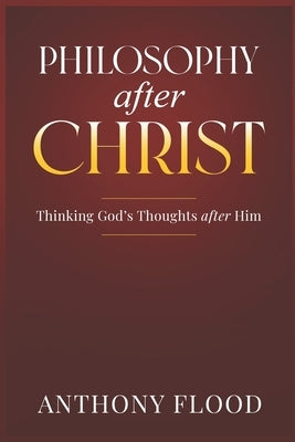 Philosophy after Christ: Thinking God's Thoughts after Him by Flood, Anthony