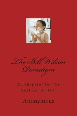 The Bill Wilson Paradigm: A Blueprint for the Next Generation by Anonymous
