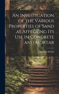 An Investigation of the Various Properties of Sand as Affecting its use in Concrete and Mortar by Altman, Eugene E.