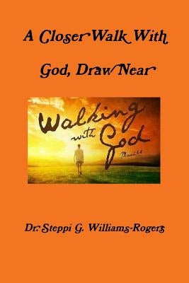 A Closer Walk With God, Draw Near by Williams-Rogers, Steppi G.