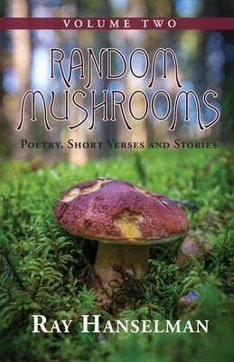 Random Mushrooms, Volume Two: Poetry, Short Verses and Stories by Hanselman, Ray