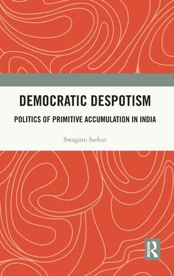 Democratic Despotism: Politics of Primitive Accumulation in India by Sarkar, Swagato