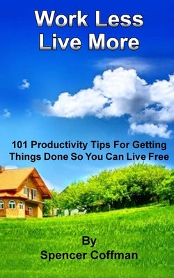 Work Less Live More: 101 Productivity Tips For Getting Things Done So You Can Live Free by Coffman, Spencer