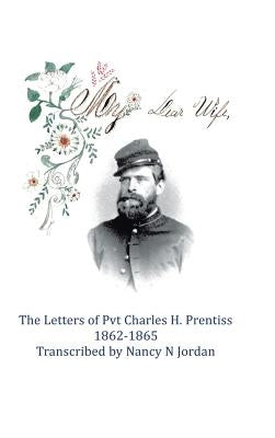 My Dear Wife: The Letters of Pvt. Charles H. Prentiss 1862-1865 by Jordan, Nancy N.