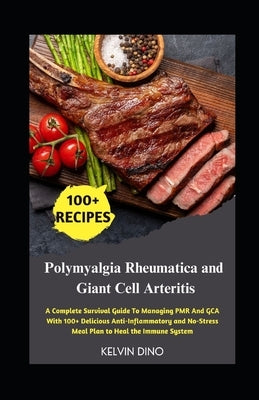 Polymyalgia Rheumatica and Giant Cell Arteritis: A Complete Survival Guide To Managing PMR And GCA With 100+ Delicious Anti-Inflammatory and No-Stress by Dino, Kelvin