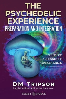 The Psychedelic Experience Preparation and Integration: Guide for a Journey of Consciousness by Yost, Gary