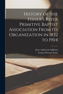 History of the Fisher's River Primitive Baptist Association From Its Organization in 1832 to 1904 by Ashburn, Jesse Anderson 1861-