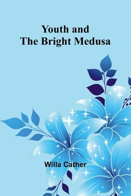 Youth and the Bright Medusa by Cather, Willa