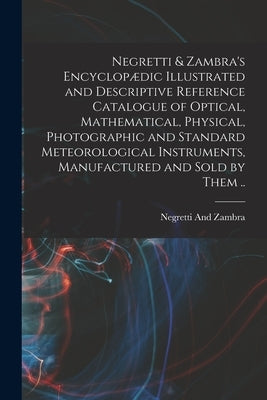 Negretti & Zambra's Encyclopædic Illustrated and Descriptive Reference Catalogue of Optical, Mathematical, Physical, Photographic and Standard Meteoro by And Zambra, Negretti