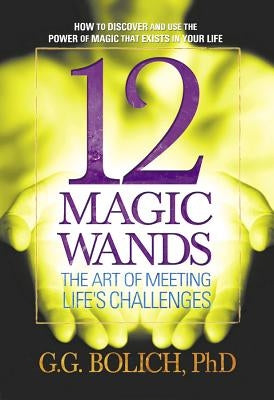 12 Magic Wands: The Art of Meeting Life's Challenges by Bolich, G. G.