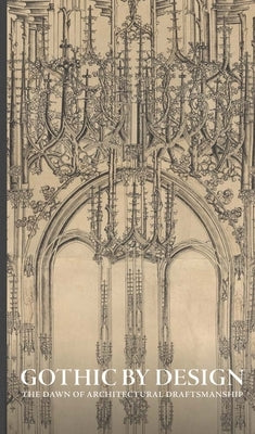 Gothic by Design: The Dawn of Architectural Draftsmanship by Speelberg, Femke