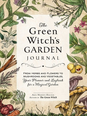 The Green Witch's Garden Journal: From Herbs and Flowers to Mushrooms and Vegetables, Your Planner and Logbook for a Magical Garden by Murphy-Hiscock, Arin