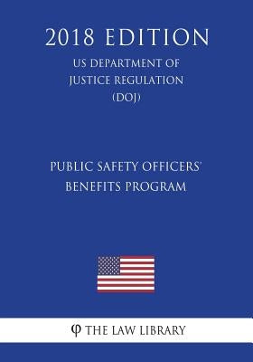 Public Safety Officers' Benefits Program (US Department of Justice Regulation) (DOJ) (2018 Edition) by The Law Library