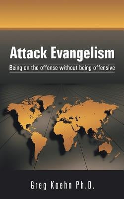 Attack Evangelism: Being on the offense without being offensive by Koehn, Greg