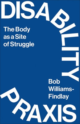 Disability Praxis: The Body as a Site of Struggle by Williams-Findlay, Bob