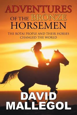 Adventures of the Bronze Horsemen: The Botai People and Their Horses Changed the World by Mallegol, David