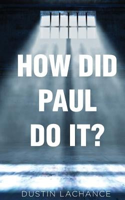 How Did Paul Do It?: Applying the principles Of Philippians by LaChance, Dustin