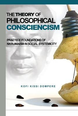 Theory of Philosophical Consciencism: Practice Foundations of Nkrumaism in Social Systemicity by Dompere, Kofi Kissi