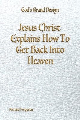 Jesus Christ Explains How To Get Back Into Heaven by Ferguson, Richard