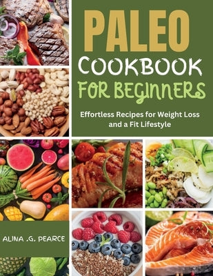 Paleo Cookbook for Beginners: Effortless Recipes for Weight Loss and a Fit Lifestyle by Pearce, Alina G.