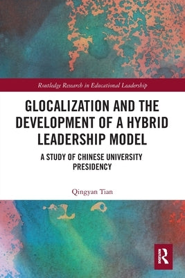 Glocalization and the Development of a Hybrid Leadership Model: A Study of Chinese University Presidency by Tian, Qingyan