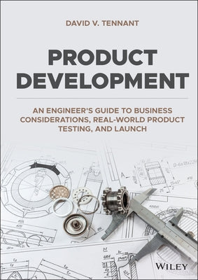 Product Development: An Engineer's Guide to Business Considerations, Real-World Product Testing, and Launch by Tennant, David V.