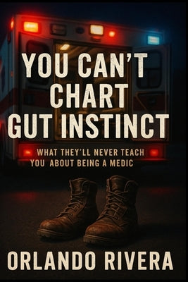 You Can't Chart Gut Instinct: What They'll Never Teach You About Being a Medic by Rivera, Orlando E.