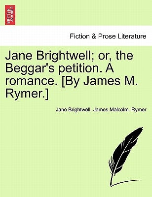 Jane Brightwell; Or, the Beggar's Petition. a Romance. [By James M. Rymer.] by Brightwell, Jane
