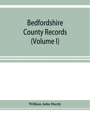 Bedfordshire County records. Notes and extracts from the county records Comprised in the Quarter Sessions Rolls from 1714 to 1832. (Volume I) by John Hardy, William