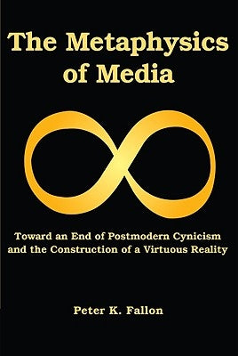 The Metaphysics of Media: Toward an End of Postmodern Cynicism and the Construction of a Virtuous Reality by Fallon, Peter K.