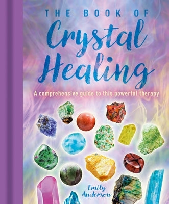 The Book of Crystal Healing: A Comprehensive Guide to This Powerful Therapy by Anderson, Emily