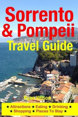 Sorrento & Pompeii Travel Guide: Attractions, Eating, Drinking, Shopping & Places To Stay by Wilson, Ryan