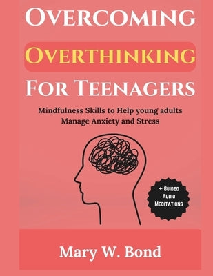 Overcoming Overthinking For Teenagers: Mindfulness Skills to Help Young Adults Manage Anxiety and Stress by Bond, Mary W.
