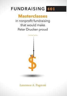 Fundraising 401: Masterclasses in Nonprofit Fundraising That Would Make Peter Drucker Proud by Pagnoni, Laurence A.