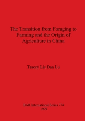 The Transition from Foraging to Farming and the Origin of Agriculture in China by Lie Dan Lu, Tracey