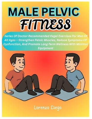 Male Pelvic Fitness: Series Of Doctor-Recommended Kegel Exercises For Men Of All Ages - Strengthen Pelvic Muscles, Reduce Symptoms Of Dysfunction, And by Diego, Lorenzo