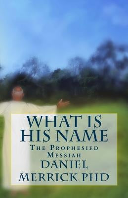 What Is His Name: The Prophesied Messiah by Merrick, Daniel W.