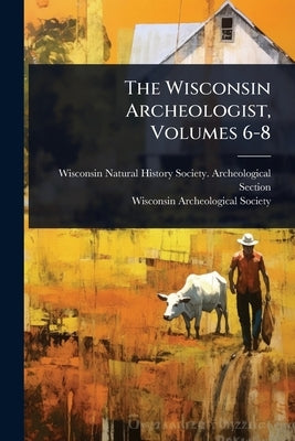 The Wisconsin Archeologist, Volumes 6-8 by Wisconsin Natural History Society Ar